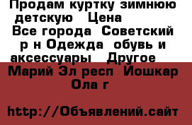 Продам куртку зимнюю детскую › Цена ­ 2 000 - Все города, Советский р-н Одежда, обувь и аксессуары » Другое   . Марий Эл респ.,Йошкар-Ола г.